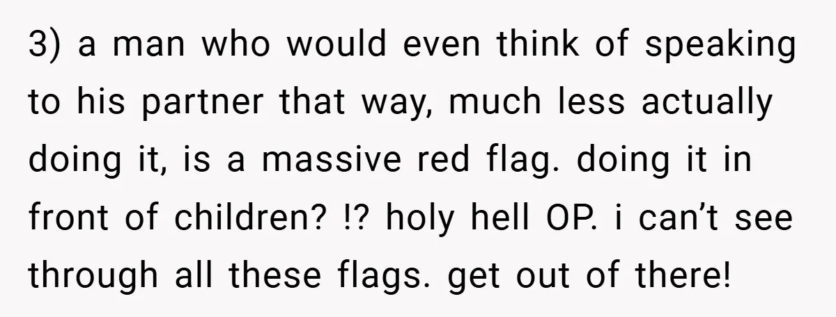 3) a man who would even think of speaking to his partner that way, much less actually doing it, is a massive red flag. doing it in front of children?...