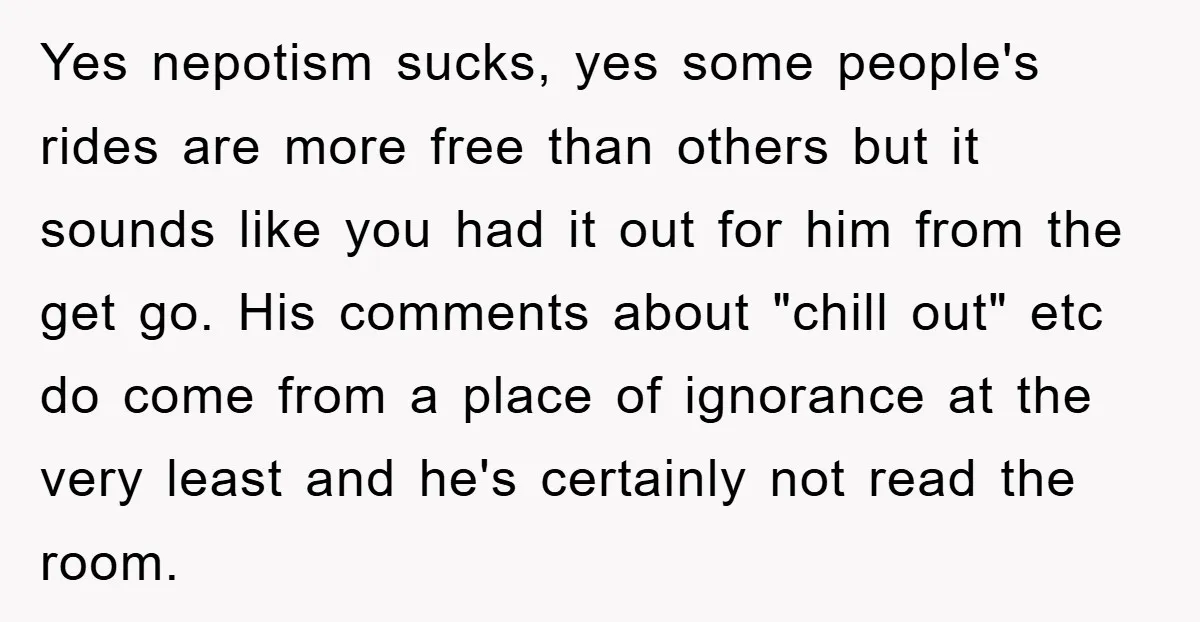 Yes nepotism sucks, yes some people's rides are more free than others but it sounds like you had it out for him from the get go. His comments about "chill...
