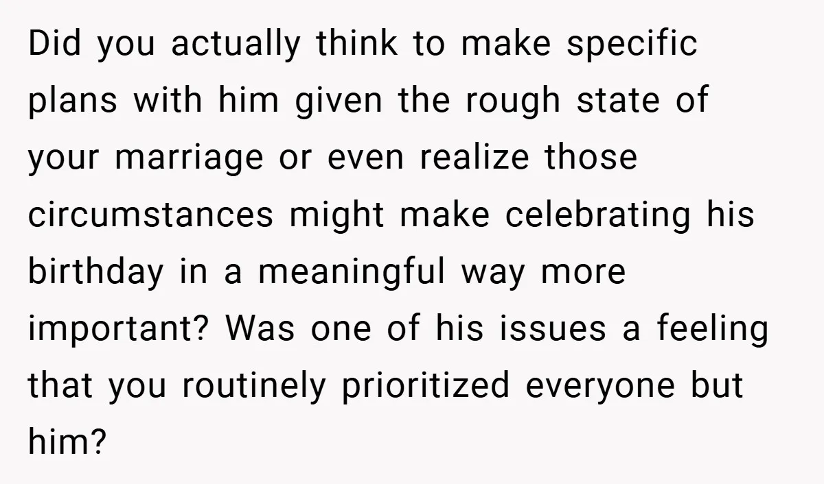 Did you actually think to make specific plans with him given the rough state of your marriage or even realize those circumstances might make celebrating his birthday in a meaningful...