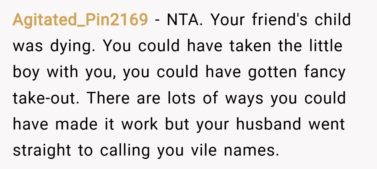 Agitated_Pin2169 − NTA. Your friend's child was dying. You could have taken the little boy with you, you could have gotten fancy take-out. There are lots of ways you could...