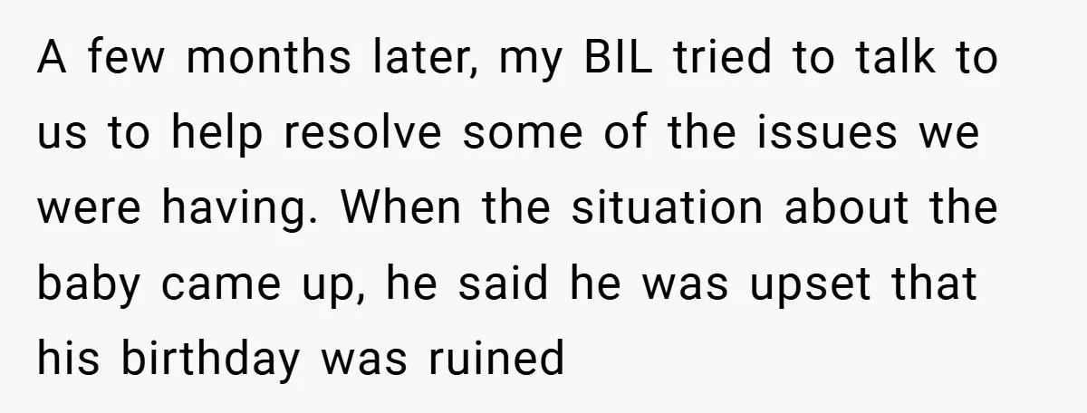 A few months later, my BIL tried to talk to us to help resolve some of the issues we were having. When the situation about the baby came up, he...
