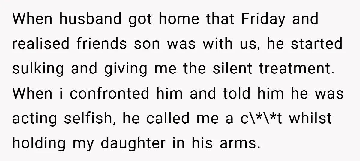 When husband got home that Friday and realised friends son was with us, he started sulking and giving me the silent treatment. When i confronted him and told him he...