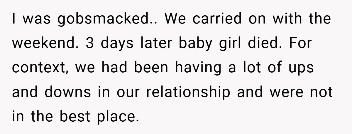 I was gobsmacked.. We carried on with the weekend. 3 days later baby girl died. For context, we had been having a lot of ups and downs in our relationship...