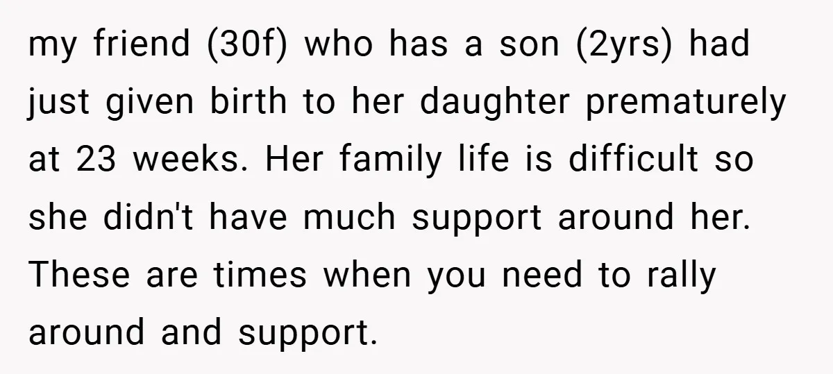 my friend (30f) who has a son (2yrs) had just given birth to her daughter prematurely at 23 weeks. Her family life is difficult so she didn't have much support...