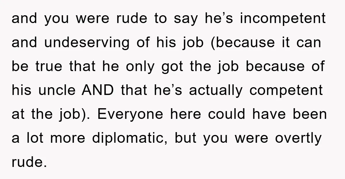and you were rude to say he’s incompetent and undeserving of his job (because it can be true that he only got the job because of his uncle AND that...