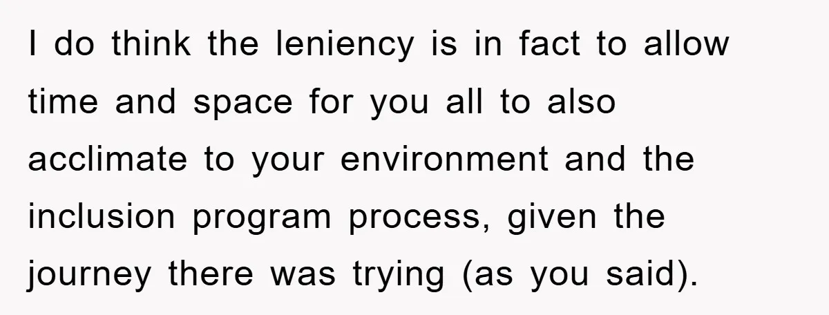 I do think the leniency is in fact to allow time and space for you all to also acclimate to your environment and the inclusion program process, given the journey...