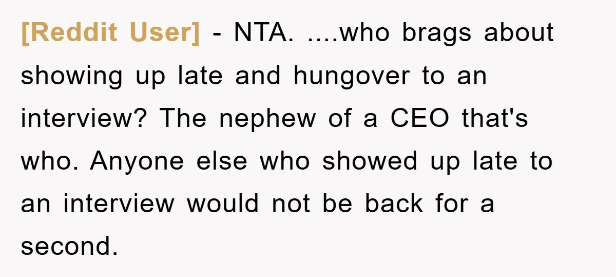 [Reddit User] − NTA. ....who brags about showing up late and hungover to an interview? The nephew of a CEO that's who. Anyone else who showed up late to an...
