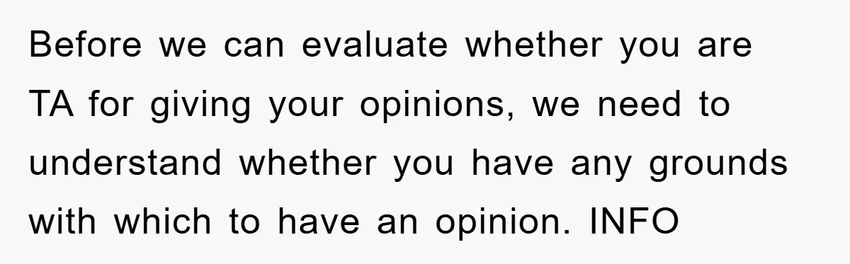 Before we can evaluate whether you are TA for giving your opinions, we need to understand whether you have any grounds with which to have an opinion. INFO