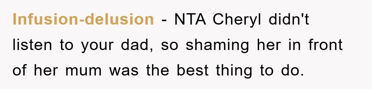 Infusion-delusion - NTA Cheryl didn't listen to your dad, so shaming her in front of her mum was the best thing to do.