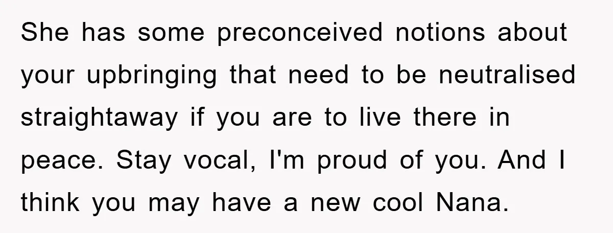 She has some preconceived notions about your upbringing that need to be neutralised straightaway if you are to live there in peace. Stay vocal, I'm proud of you. And I...
