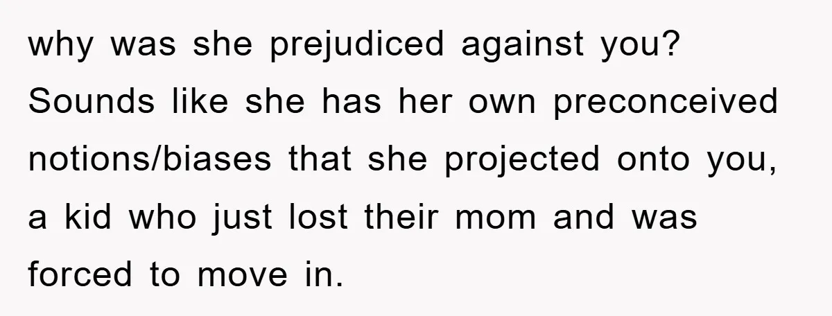 why was she prejudiced against you? Sounds like she has her own preconceived notions/biases that she projected onto you, a kid who just lost their mom and was forced to...