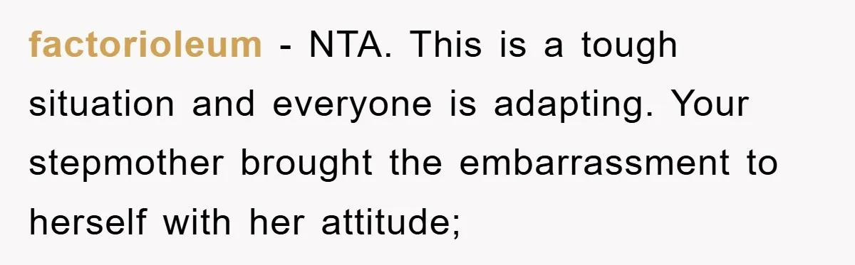 factorioleum - NTA. This is a tough situation and everyone is adapting. Your stepmother brought the embarrassment to herself with her attitude;