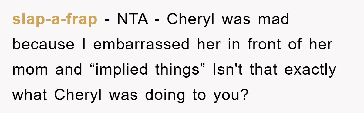 slap-a-frap - NTA - Cheryl was mad because I embarrassed her in front of her mom and “implied things” Isn't that exactly what Cheryl was doing to you?