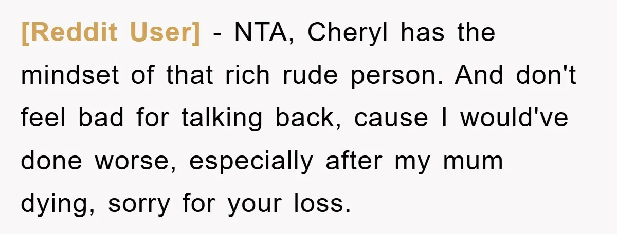 [Reddit User] - NTA, Cheryl has the mindset of that rich rude person. And don't feel bad for talking back, cause I would've done worse, especially after my mum dying,...
