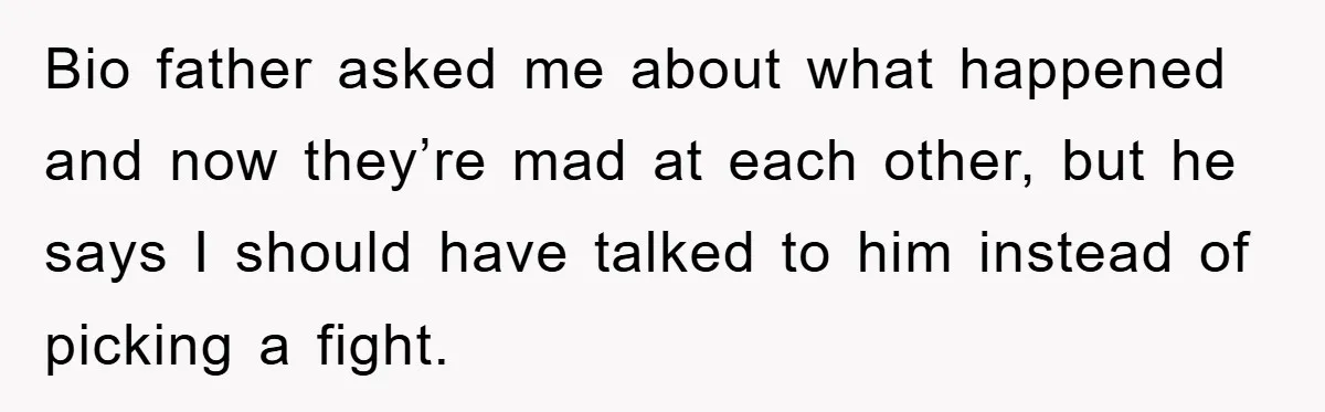 Bio father asked me about what happened and now they’re mad at each other, but he says I should have talked to him instead of picking a fight.