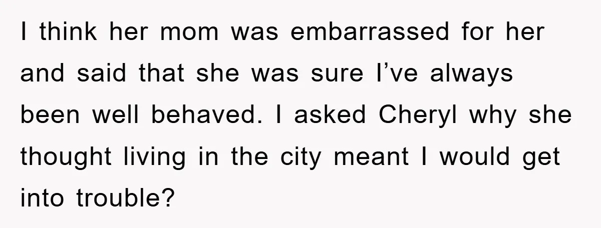 I think her mom was embarrassed for her and said that she was sure I’ve always been well behaved. I asked Cheryl why she thought living in the city meant...