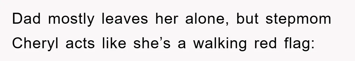Dad mostly leaves her alone, but stepmom Cheryl acts like she’s a walking red flag:
