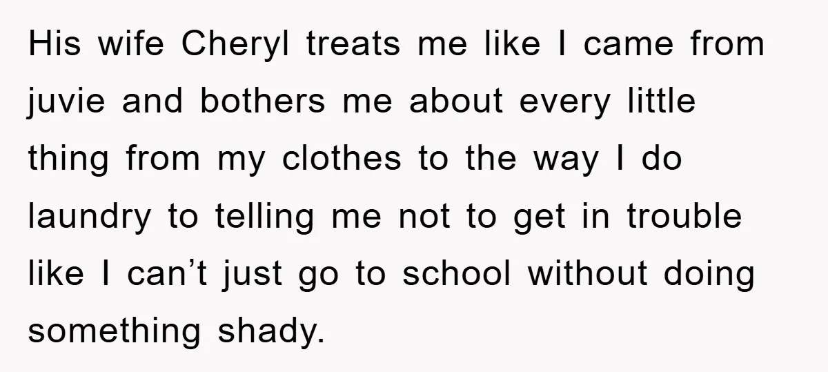 His wife Cheryl treats me like I came from juvie and bothers me about every little thing from my clothes to the way I do laundry to telling me not...