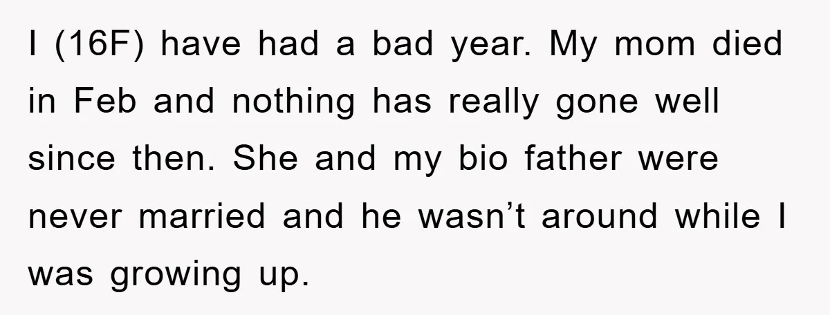 I (16F) have had a bad year. My mom died in Feb and nothing has really gone well since then. She and my bio father were never married and he...
