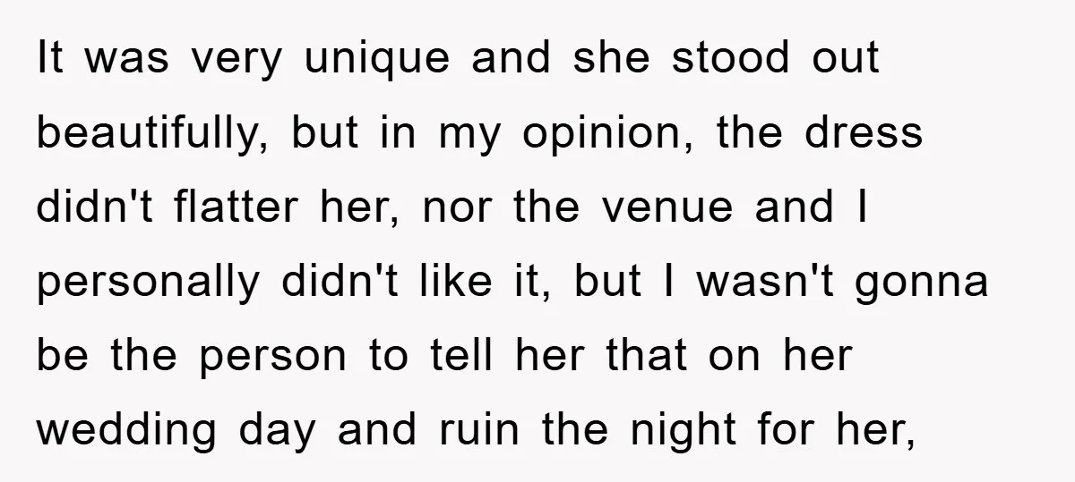 It was very unique and she stood out beautifully, but in my opinion, the dress didn't flatter her, nor the venue and I personally didn't like it, but I wasn't...