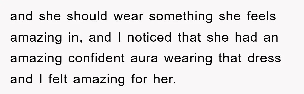and she should wear something she feels amazing in, and I noticed that she had an amazing confident aura wearing that dress and I felt amazing for her.