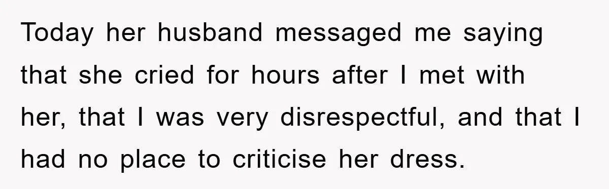 Today her husband messaged me saying that she cried for hours after I met with her, that I was very disrespectful, and that I had no place to criticise her...