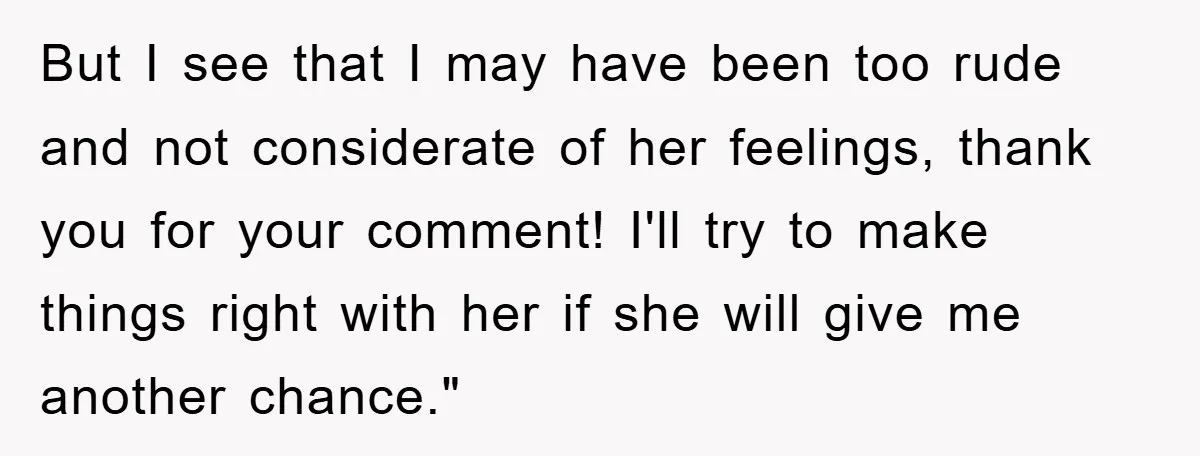 But I see that I may have been too rude and not considerate of her feelings, thank you for your comment! I'll try to make things right with her if...