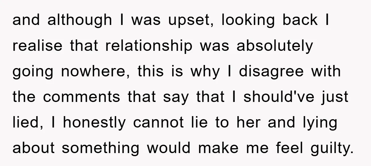 and although I was upset, looking back I realise that relationship was absolutely going nowhere, this is why I disagree with the comments that say that I should've just lied,...