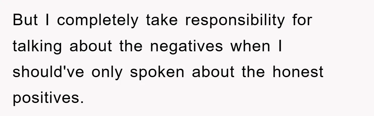 But I completely take responsibility for talking about the negatives when I should've only spoken about the honest positives.