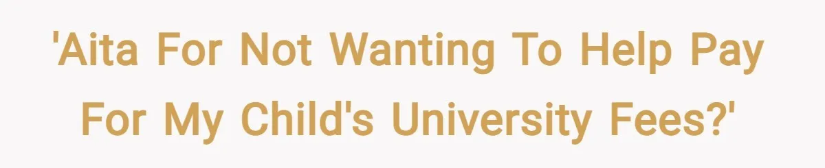 'AITA for not wanting to help pay for my child's University fees?'