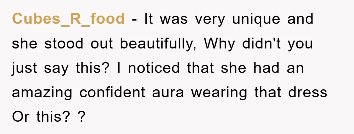 Cubes_R_food − It was very unique and she stood out beautifully, Why didn't you just say this? I noticed that she had an amazing confident aura wearing that dress Or...