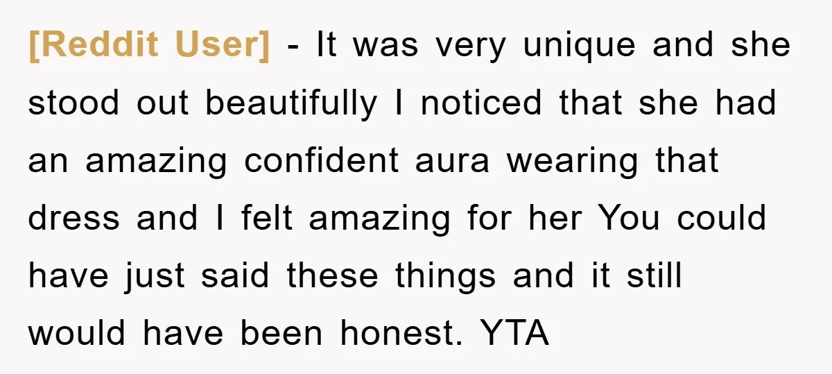 [Reddit User] − It was very unique and she stood out beautifully I noticed that she had an amazing confident aura wearing that dress and I felt amazing for her...