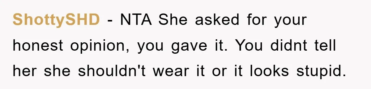 ShottySHD − NTA She asked for your honest opinion, you gave it. You didnt tell her she shouldn't wear it or it looks stupid.