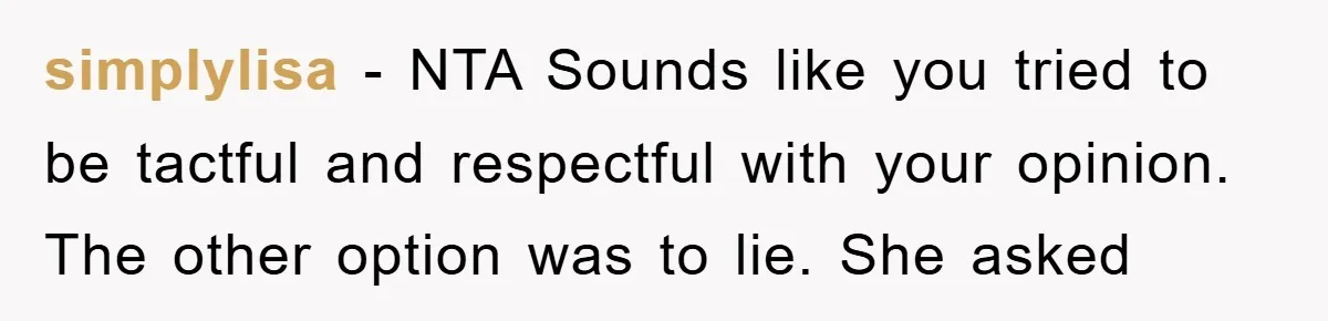 simplylisa − NTA Sounds like you tried to be tactful and respectful with your opinion. The other option was to lie. She asked