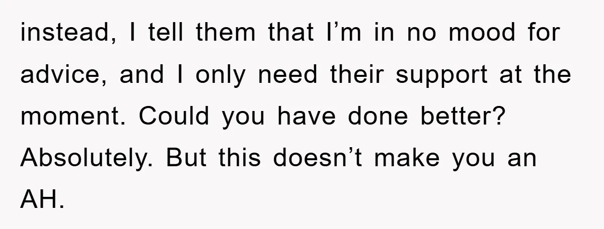 instead, I tell them that I’m in no mood for advice, and I only need their support at the moment. Could you have done better? Absolutely. But this doesn’t make...