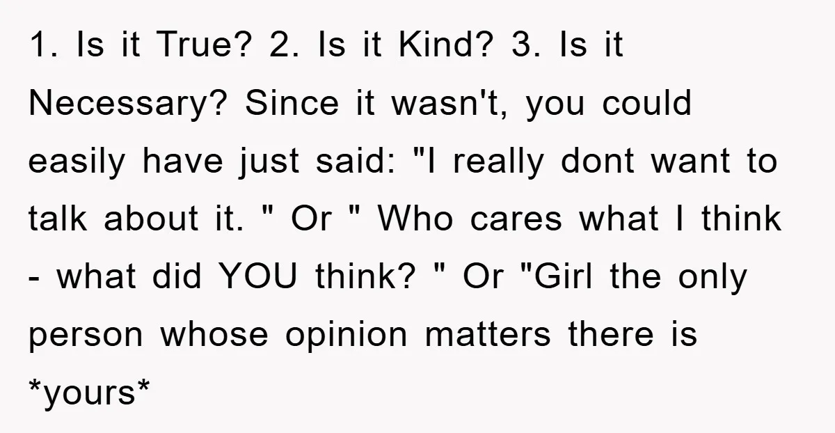 1. Is it True? 2. Is it Kind? 3. Is it Necessary? Since it wasn't, you could easily have just said: "I really dont want to talk about it. "...