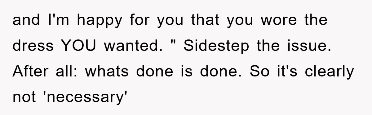 and I'm happy for you that you wore the dress YOU wanted. " Sidestep the issue. After all: whats done is done. So it's clearly not 'necessary'