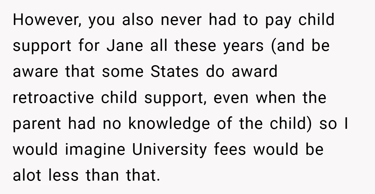 However, you also never had to pay child support for Jane all these years (and be aware that some States do award retroactive child support, even when the parent had...