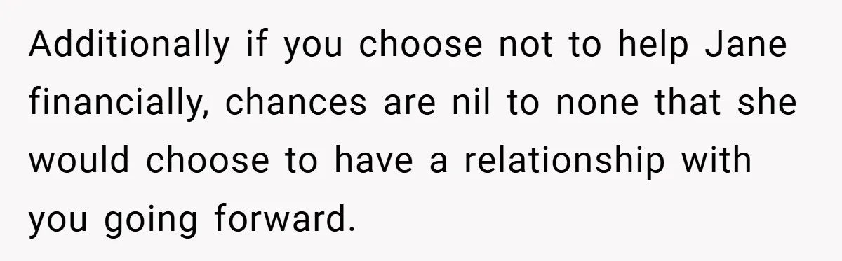 Additionally if you choose not to help Jane financially, chances are nil to none that she would choose to have a relationship with you going forward.