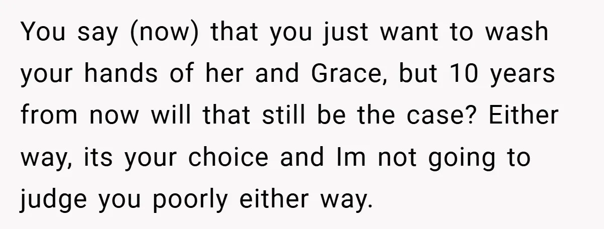 You say (now) that you just want to wash your hands of her and Grace, but 10 years from now will that still be the case? Either way, its your...