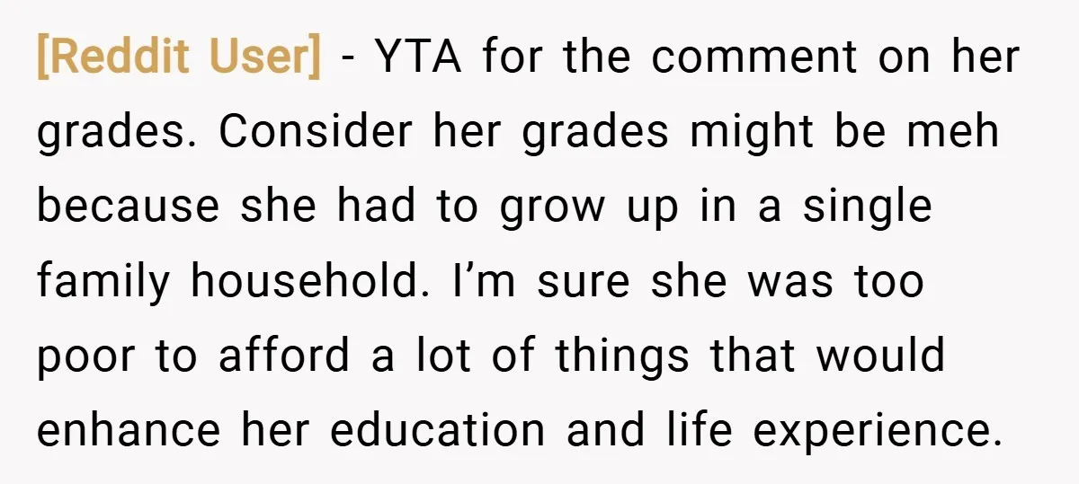 [Reddit User] − YTA for the comment on her grades. Consider her grades might be meh because she had to grow up in a single family household. I’m sure she...
