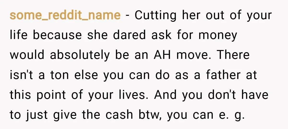 some_reddit_name − Cutting her out of your life because she dared ask for money would absolutely be an AH move. There isn't a ton else you can do as a...