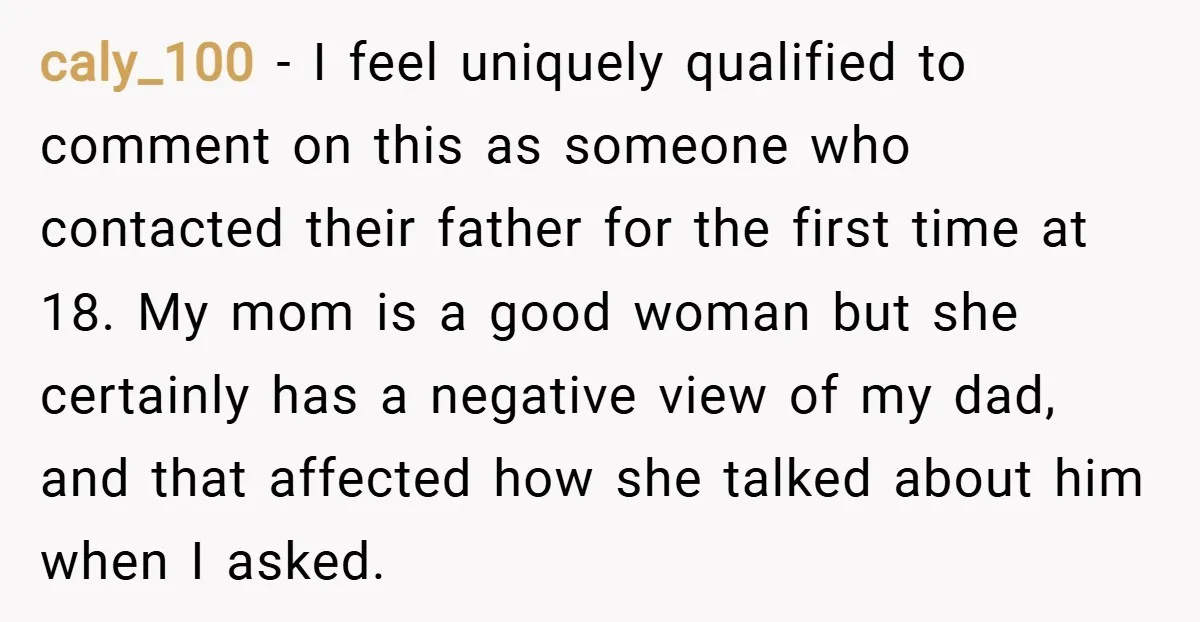 caly_100 − I feel uniquely qualified to comment on this as someone who contacted their father for the first time at 18. My mom is a good woman but she...