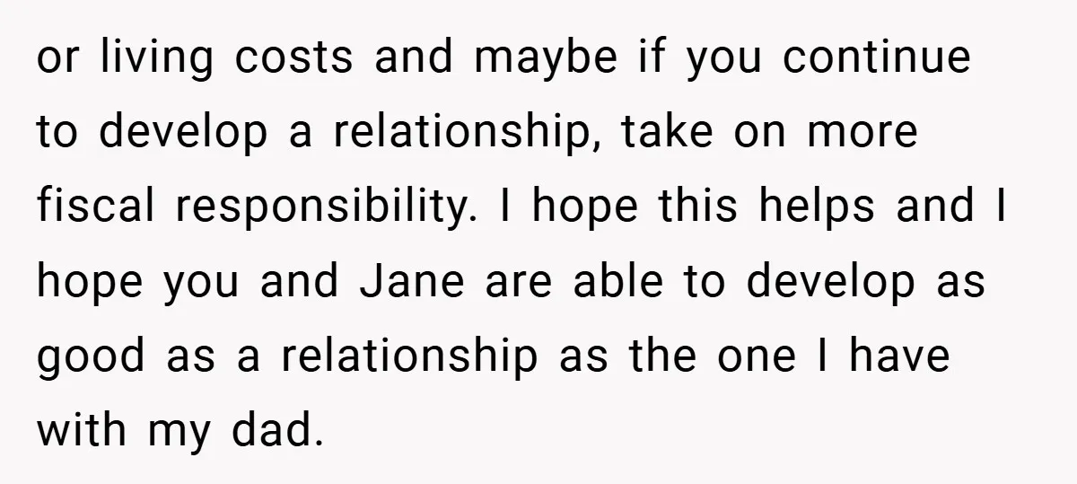 or living costs and maybe if you continue to develop a relationship, take on more fiscal responsibility. I hope this helps and I hope you and Jane are able to...