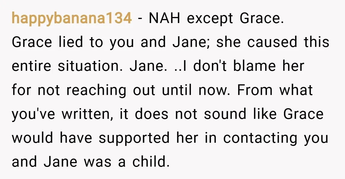 happybanana134 − NAH except Grace. Grace lied to you and Jane; she caused this entire situation. Jane. ..I don't blame her for not reaching out until now. From what you've...