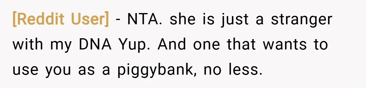 [Reddit User] − NTA. she is just a stranger with my DNA Yup. And one that wants to use you as a piggybank, no less.