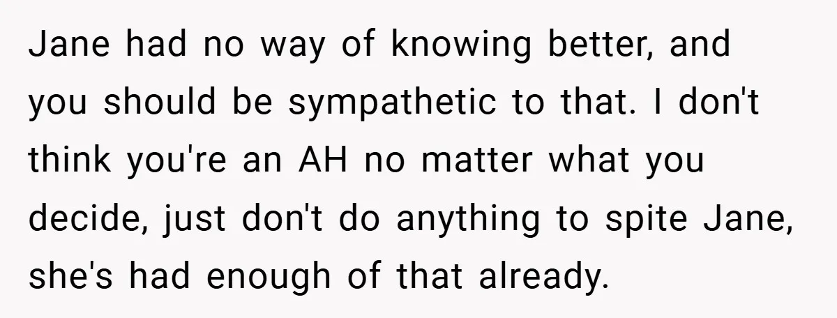 Jane had no way of knowing better, and you should be sympathetic to that. I don't think you're an AH no matter what you decide, just don't do anything to...