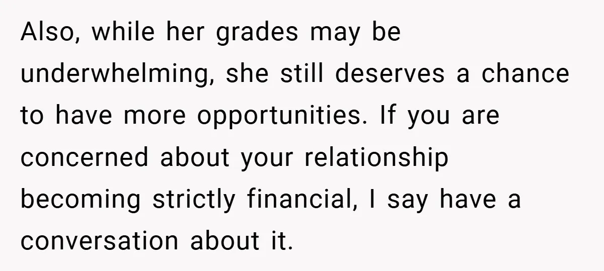 Also, while her grades may be underwhelming, she still deserves a chance to have more opportunities. If you are concerned about your relationship becoming strictly financial, I say have a...