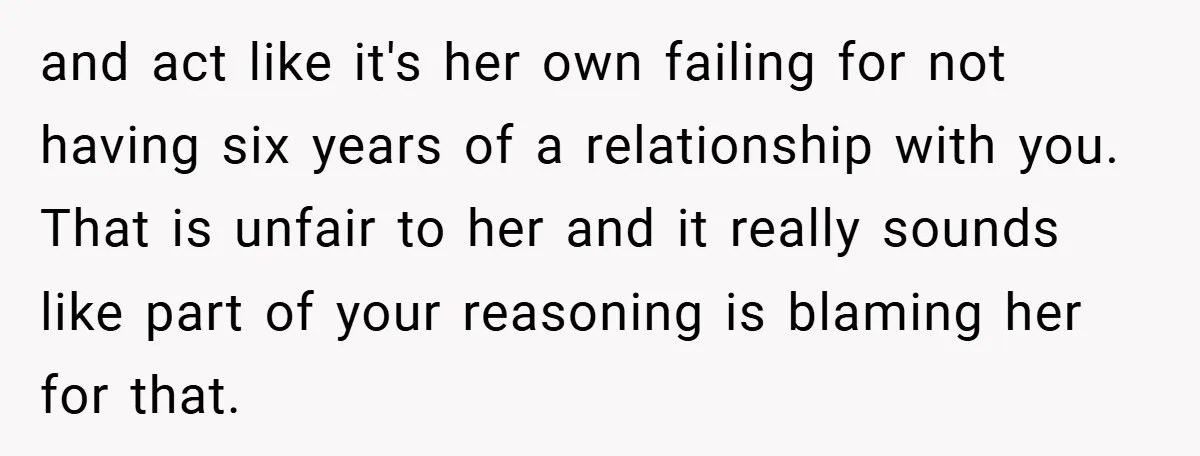 and act like it's her own failing for not having six years of a relationship with you. That is unfair to her and it really sounds like part of your...