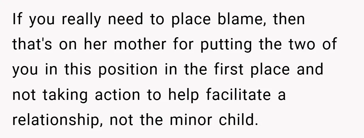 If you really need to place blame, then that's on her mother for putting the two of you in this position in the first place and not taking action to...